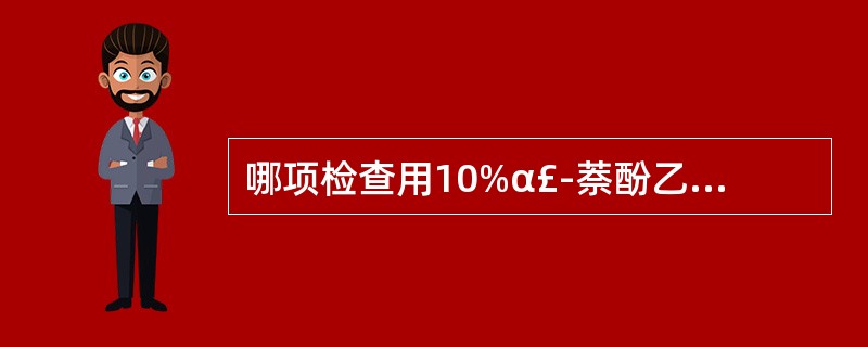 哪项检查用10%α£­萘酚乙醇溶液再加硫酸,显紫红色并很快溶解()。