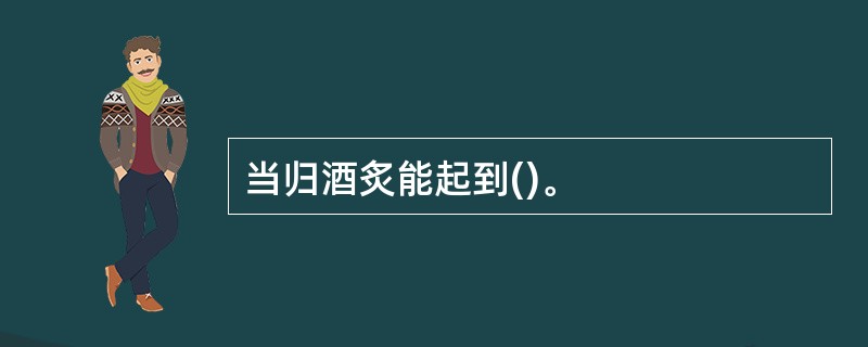 当归酒炙能起到()。