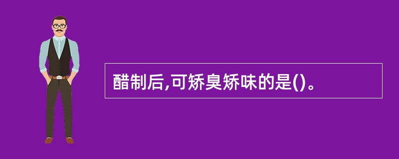 醋制后,可矫臭矫味的是()。