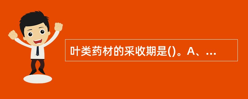 叶类药材的采收期是()。A、大多数在秋、冬两季采收B、一般在开花前或果实未成熟前