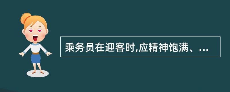 乘务员在迎客时,应精神饱满、面带微笑、挺胸收腹、鞠躬()