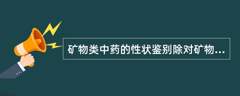 矿物类中药的性状鉴别除对矿物的形状、大小颜色、质地、气味进行鉴别外,还应注意检查