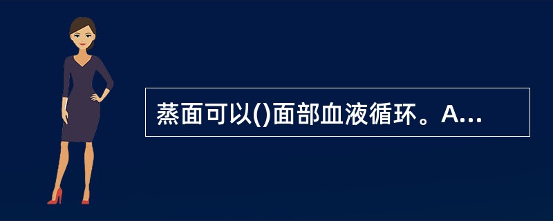 蒸面可以()面部血液循环。A 减少B 降低C 促进D 减慢