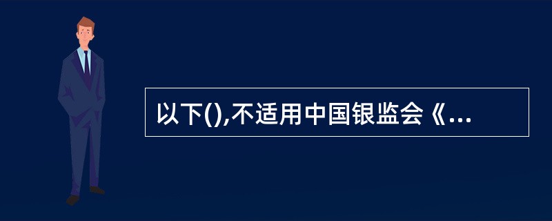 以下(),不适用中国银监会《个人贷款管理暂行办法》。