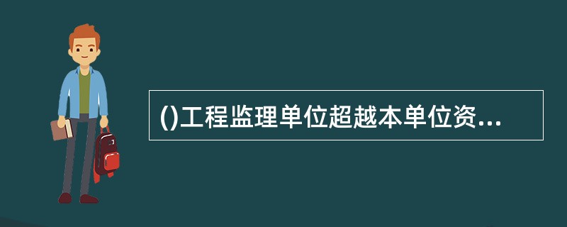 ()工程监理单位超越本单位资质等级许可的范围或者以其他工程监理单位的名义承担工程