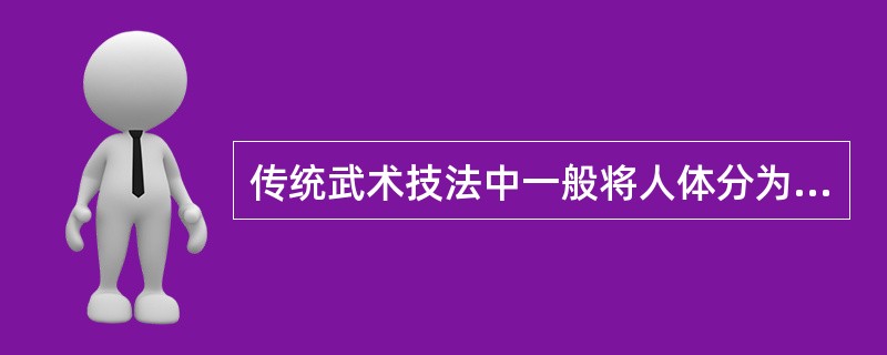 传统武术技法中一般将人体分为三节,上肢为根节,躯干为中节,下肢为梢节。