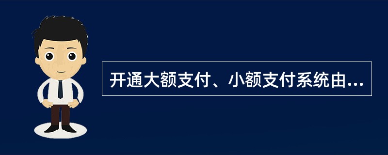 开通大额支付、小额支付系统由()会计主管部门负责审核并填写“中国农业银行河北省分