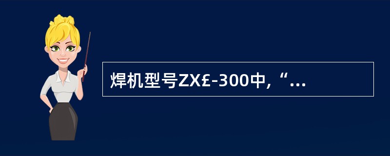 焊机型号ZX£­300中,“Z”表示()。A 弧焊变压器B 变压器C 逆变焊机D