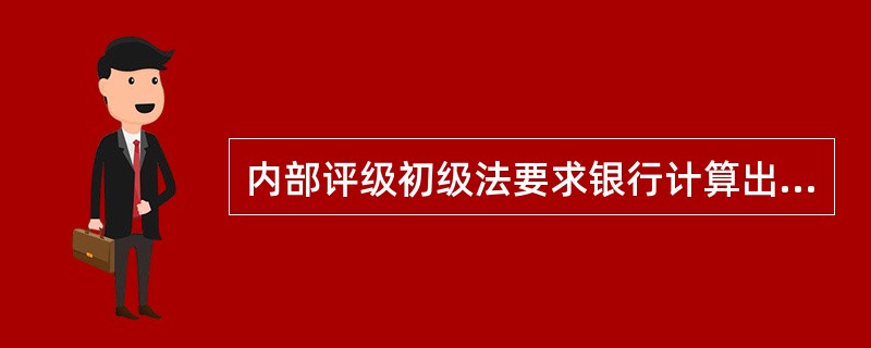 内部评级初级法要求银行计算出借款人的()。