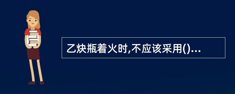 乙炔瓶着火时,不应该采用()灭火。A 水B 泡沫灭火器C 四氯化碳灭火器D CO