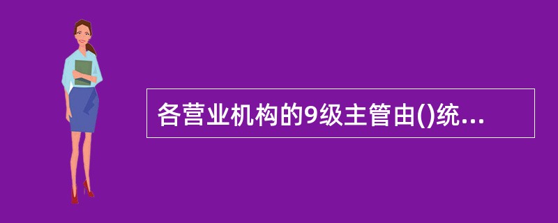 各营业机构的9级主管由()统一建立,其他级别的主管、主管兼柜员以及普通柜员由9级