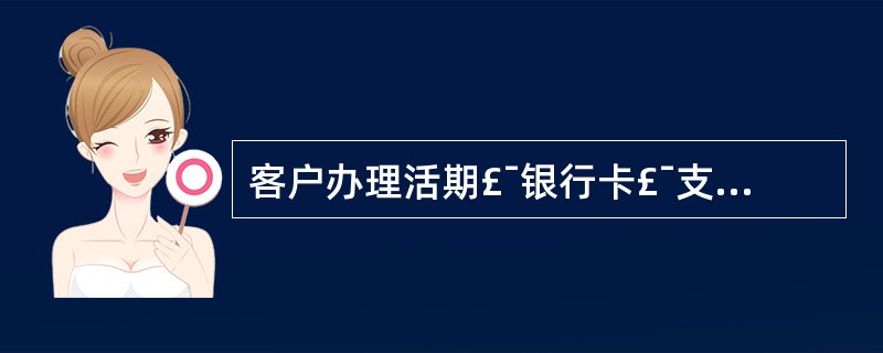 客户办理活期£¯银行卡£¯支票户转整整开户业务需提交以下资料()。