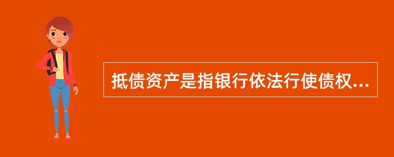 抵债资产是指银行依法行使债权或担保物权而受偿于债务人、担保人或第三人的实物资产或