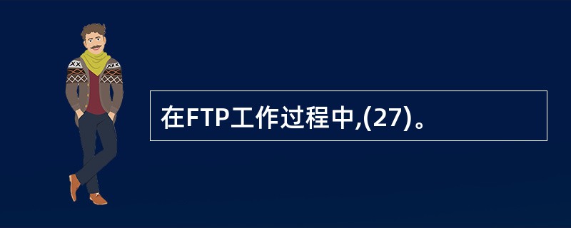 在FTP工作过程中,(27)。