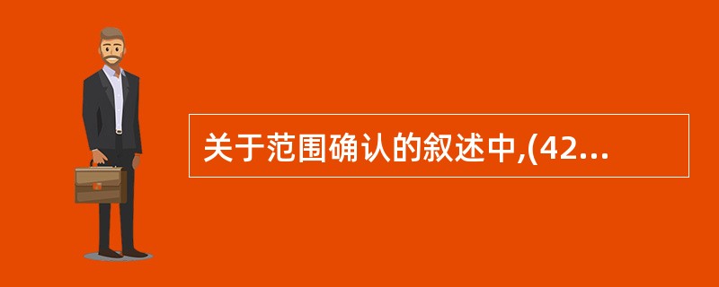 关于范围确认的叙述中,(42)是不正确的。(42)