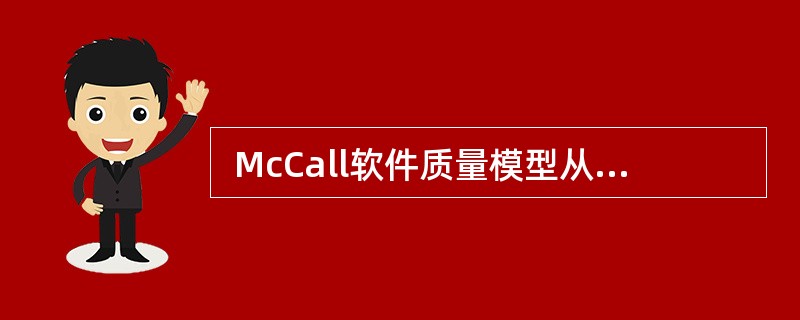  McCall软件质量模型从软件产品的运行、修正和转移三个方面确定了11个质量