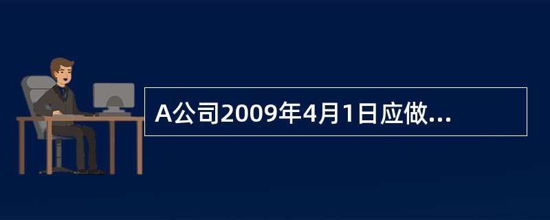 A公司2009年4月1日应做的会计分录为()。