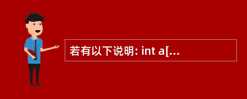 若有以下说明: int a[10]={1,2,3,4,5,6,7,8,9,10}