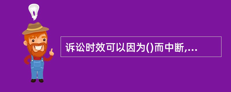 诉讼时效可以因为()而中断,使已经经过的实效期间归于无效,诉讼实效期间重新开始计