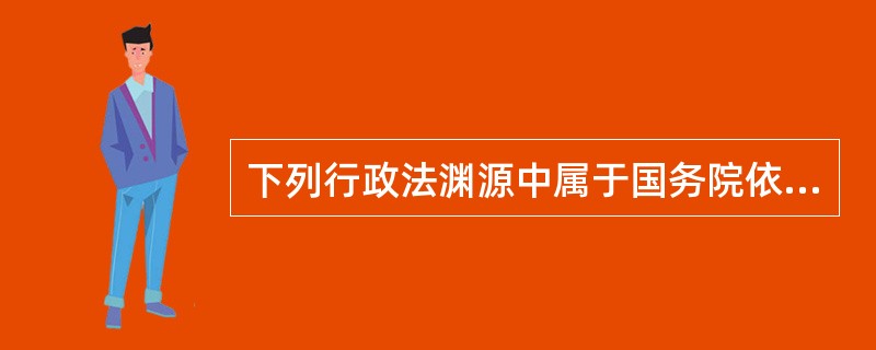 下列行政法渊源中属于国务院依职权进行立法活动制定的行政法规的是()。