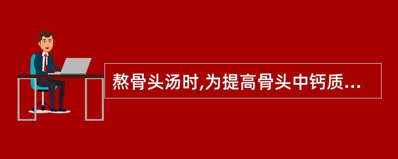 熬骨头汤时,为提高骨头中钙质的溶解度,可加入少量()。