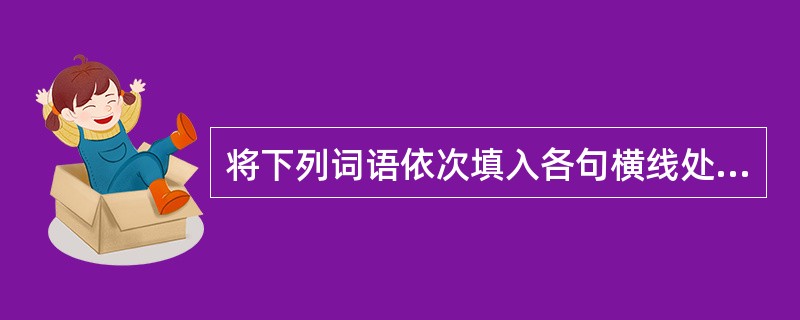 将下列词语依次填入各句横线处,最恰当的一组是()。①国家为了公共利益的需要,县级