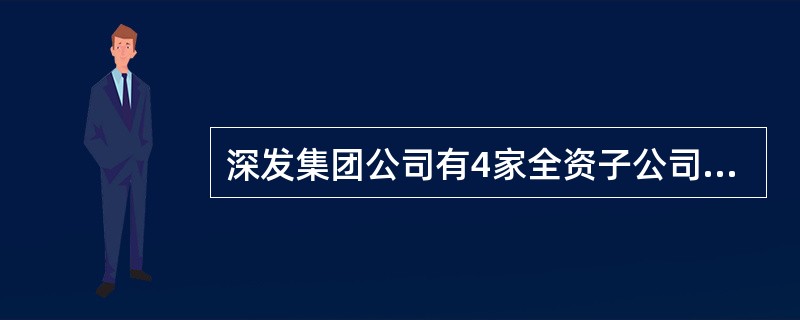 深发集团公司有4家全资子公司,分别经营房地产、旅游等业务。2009年8月三个子公