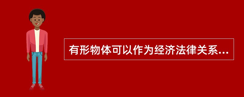 有形物体可以作为经济法律关系的客体,而货币只是价值符号,不可以作为经济法律关系的