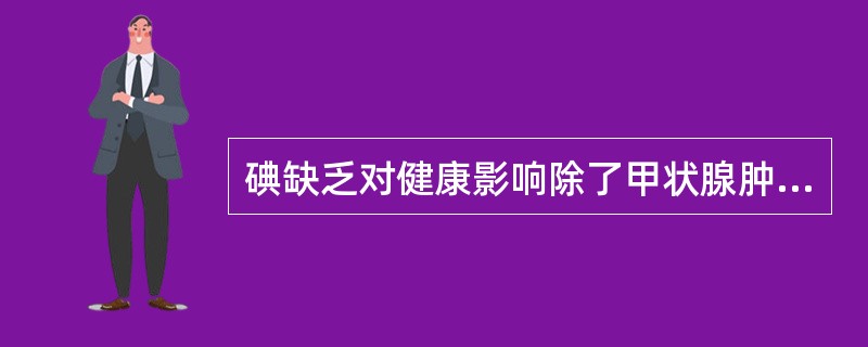 碘缺乏对健康影响除了甲状腺肿大外,还可引起