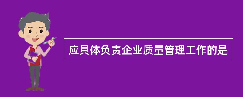 应具体负责企业质量管理工作的是