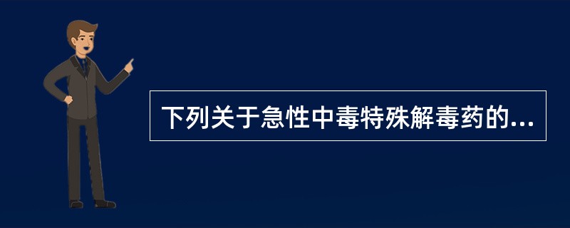 下列关于急性中毒特殊解毒药的应用,正确的有