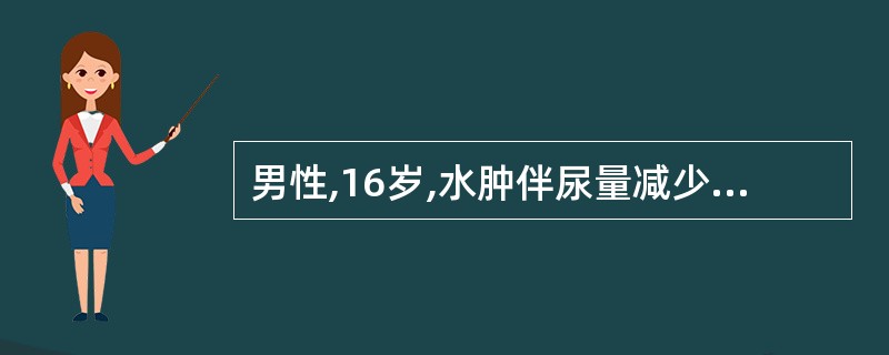 男性,16岁,水肿伴尿量减少1周,3周前有“感冒”史。查体:血压 140£¯90