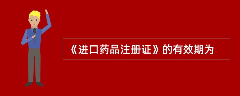 《进口药品注册证》的有效期为