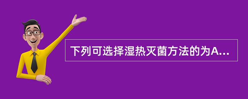 下列可选择湿热灭菌方法的为A、注射用油B、葡萄糖输液C、无菌室空气D、V注射液E