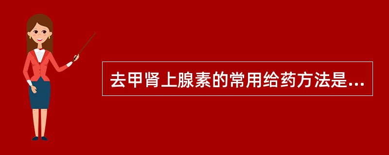 去甲肾上腺素的常用给药方法是A、口服B、皮下注射C、静脉滴注D、静脉注射E、肌内