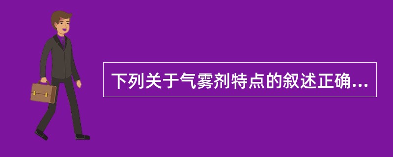 下列关于气雾剂特点的叙述正确的是( )A、具有速效和定位作用B、可以用定量阀门准