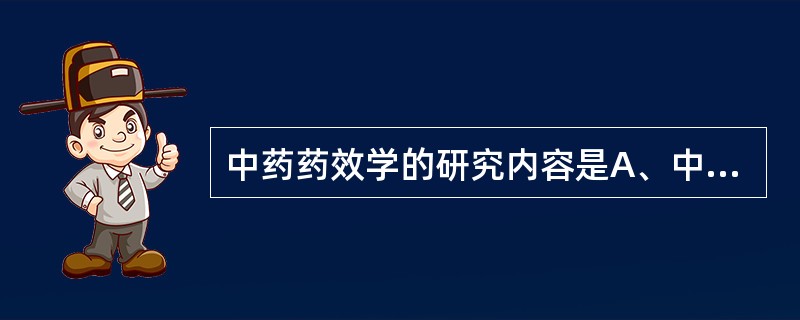 中药药效学的研究内容是A、中药品种的鉴定B、鉴定有效成分的化学结构C、研究有效成