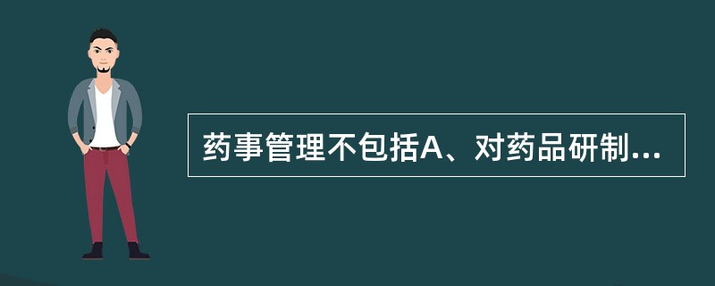 药事管理不包括A、对药品研制的管理B、对药品生产的管理C、对药品流通的管理D、对