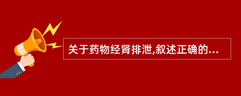 关于药物经肾排泄,叙述正确的是A、药物经肾小管的分泌是主动转运的过程B、药物经肾