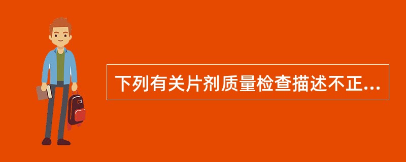 下列有关片剂质量检查描述不正确的是A、糖衣片、薄膜片应在包衣前检查片心的重量差异