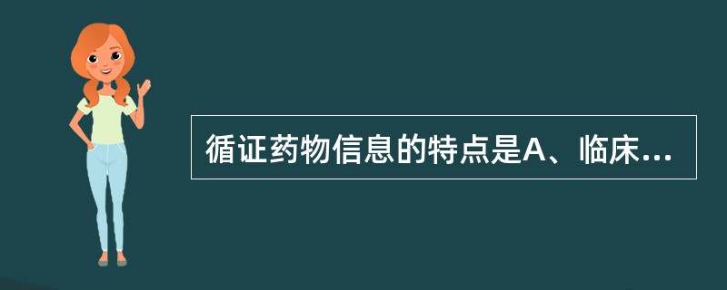 循证药物信息的特点是A、临床试验客观(多中心、大样本、随机、双盲j对照)B、技术