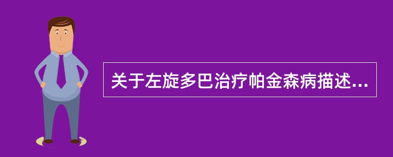 关于左旋多巴治疗帕金森病描述正确的是A、与外周脱羧酶抑制药合用可提高疗效B、可用