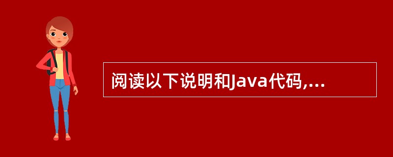 阅读以下说明和Java代码,将应填入(n)处的字句写在对应栏内。[说明] 编写一