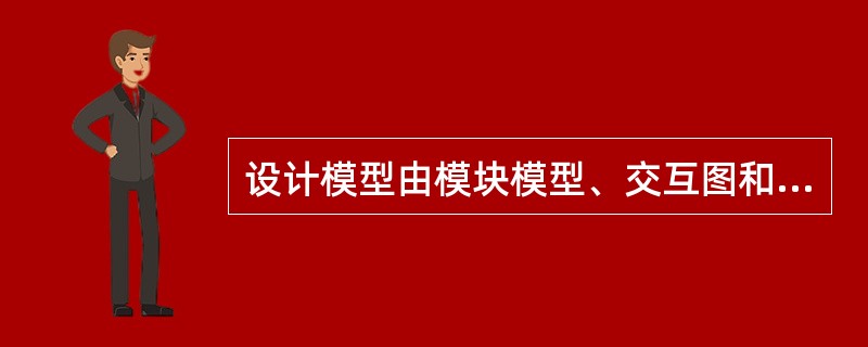 设计模型由模块模型、交互图和状态图组成。其中______说明模块之间的通信细节,
