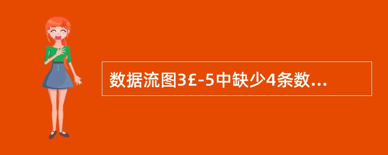 数据流图3£­5中缺少4条数据流,请直接在图中添加。