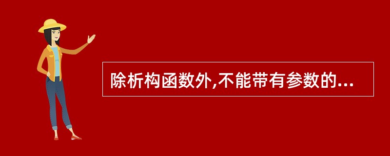 除析构函数外,不能带有参数的函数还有()。而且它的返回数据类型不能随便指定,而由