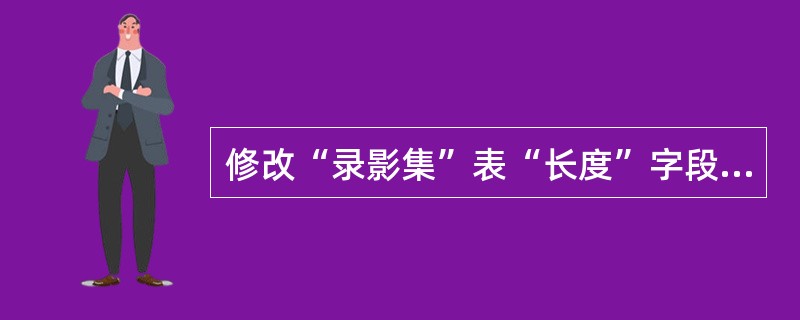 修改“录影集”表“长度”字段的数据类型为“日期£¯时间”,格式为“日期”,并在“