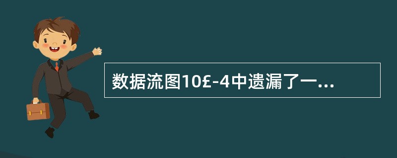 数据流图10£­4中遗漏了一条数据流,请根据说明补充完整。并指出此数据流的起点和