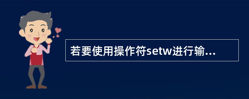 若要使用操作符setw进行输出的格式控制,则必须用include 命令包含()头