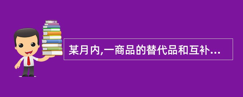 某月内,一商品的替代品和互补品的价格同时下降,引起的这种商品的需求变动量分别为6